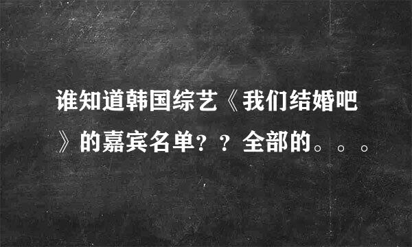 谁知道韩国综艺《我们结婚吧》的嘉宾名单？？全部的。。。