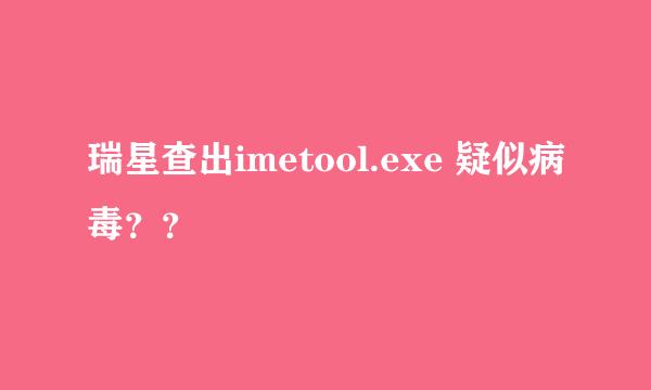 瑞星查出imetool.exe 疑似病毒？？