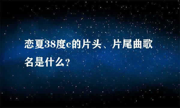 恋夏38度c的片头、片尾曲歌名是什么？