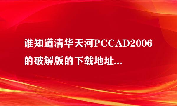 谁知道清华天河PCCAD2006的破解版的下载地址啊？告诉我下啊！