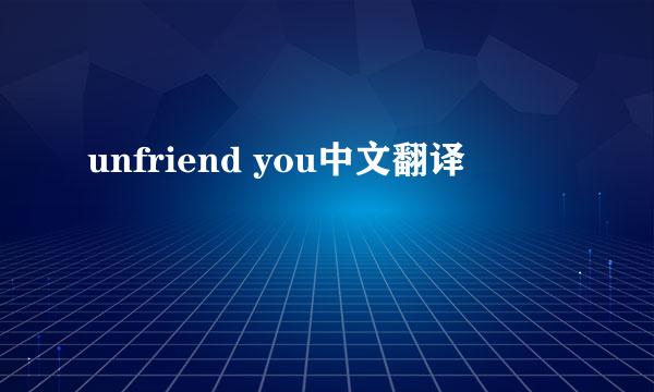 unfriend you中文翻译