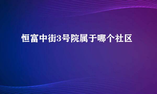 恒富中街3号院属于哪个社区