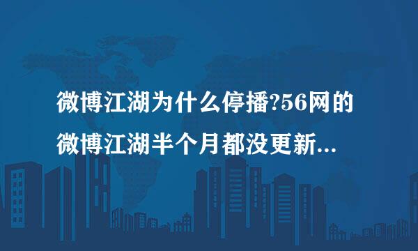 微博江湖为什么停播?56网的微博江湖半个月都没更新了，以前的从30期以后也都删除了，谁知道是怎么回事？