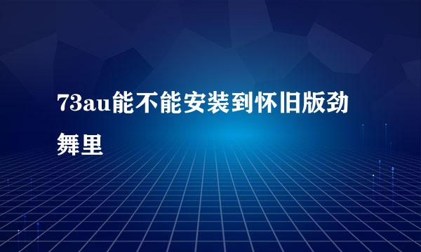 73au能不能安装到怀旧版劲舞里