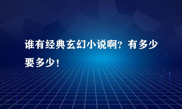 谁有经典玄幻小说啊？有多少要多少！