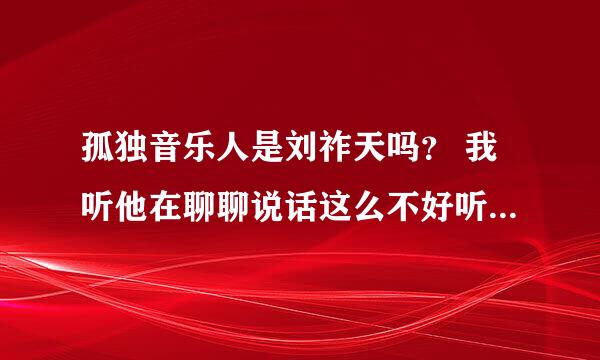 孤独音乐人是刘祚天吗？ 我听他在聊聊说话这么不好听呢. 一个艺术家这个样子吗？