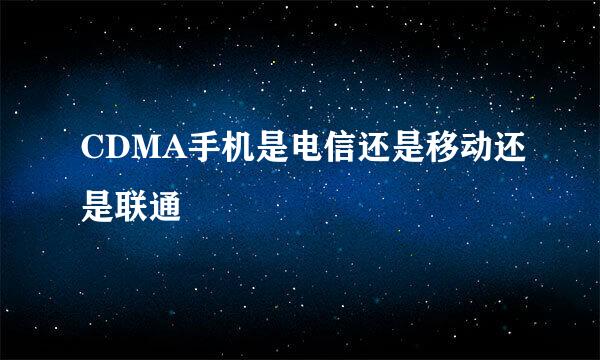 CDMA手机是电信还是移动还是联通