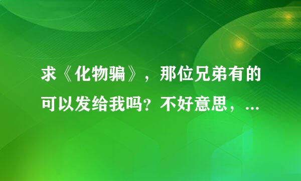 求《化物骗》，那位兄弟有的可以发给我吗？不好意思，我没有分了。谢谢。