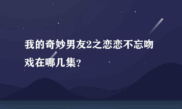 我的奇妙男友2之恋恋不忘吻戏在哪几集？