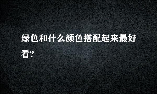 绿色和什么颜色搭配起来最好看?