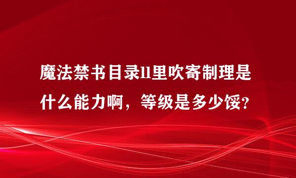 魔法禁书目录ll里吹寄制理是什么能力啊，等级是多少馁？