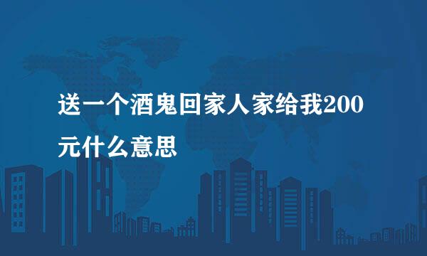 送一个酒鬼回家人家给我200元什么意思