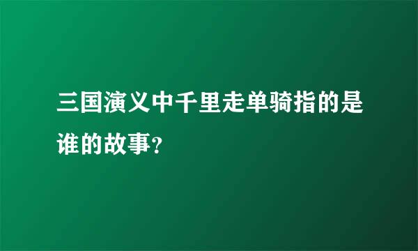 三国演义中千里走单骑指的是谁的故事？