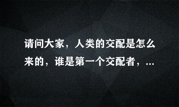 请问大家，人类的交配是怎么来的，谁是第一个交配者，史前文明太神秘了？？？