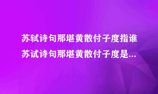 苏轼诗句那堪黄散付子度指谁苏试诗句那堪黄散付子度是什么意思