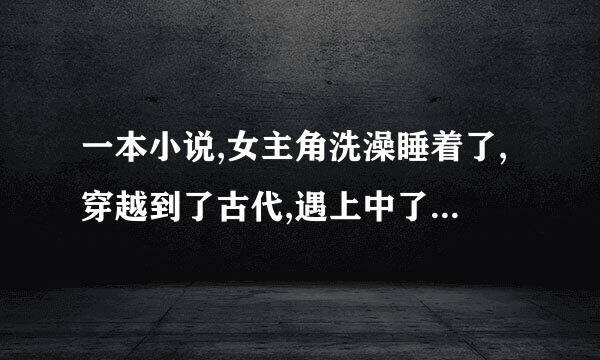 一本小说,女主角洗澡睡着了,穿越到了古代,遇上中了春药的男主,发生了关系,成