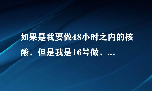 如果是我要做48小时之内的核酸，但是我是16号做，我18号拿核算纸质的回家，会超过时间吗？