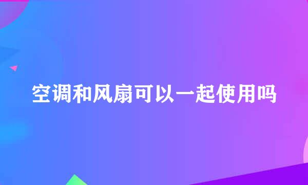 空调和风扇可以一起使用吗