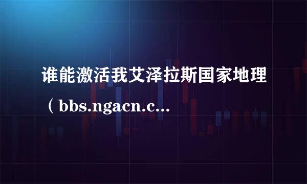 谁能激活我艾泽拉斯国家地理（bbs.ngacn.cc)的账号