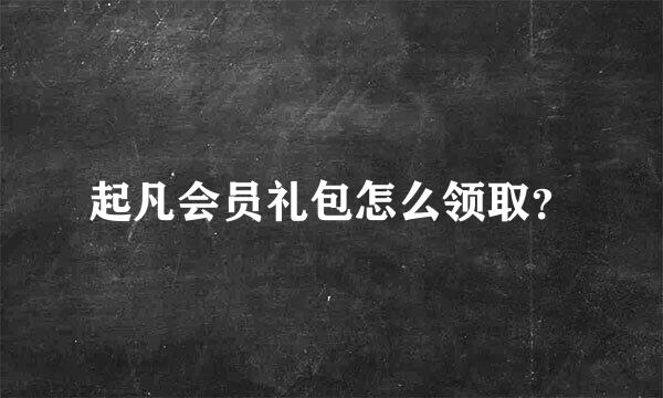 起凡会员礼包怎么领取？