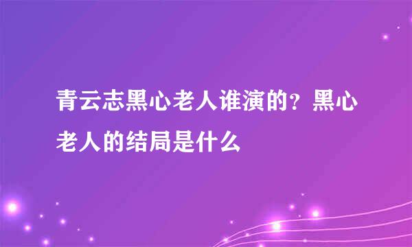 青云志黑心老人谁演的？黑心老人的结局是什么