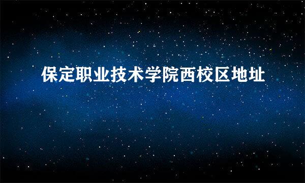 保定职业技术学院西校区地址