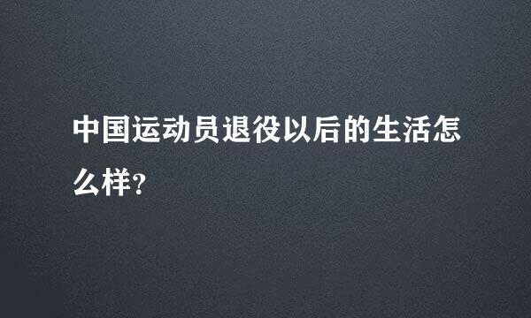 中国运动员退役以后的生活怎么样？