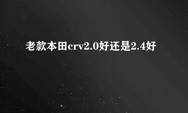 老款本田crv2.0好还是2.4好