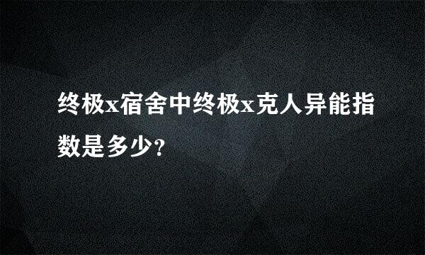 终极x宿舍中终极x克人异能指数是多少？