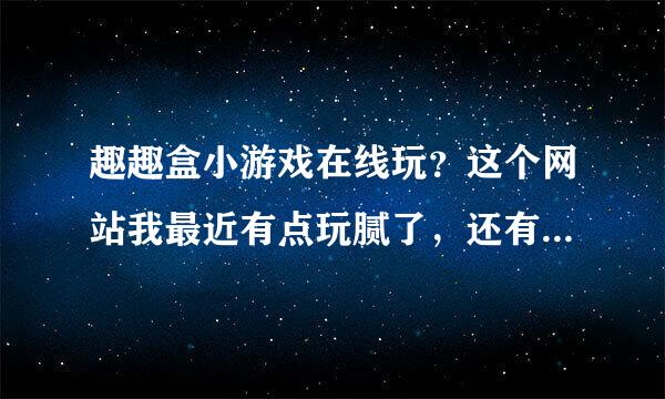 趣趣盒小游戏在线玩？这个网站我最近有点玩腻了，还有没有别的网站推荐一下？