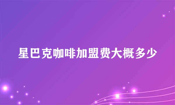 星巴克咖啡加盟费大概多少