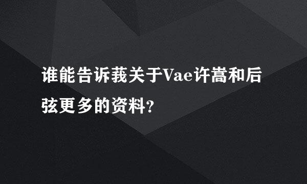 谁能告诉莪关于Vae许嵩和后弦更多的资料？