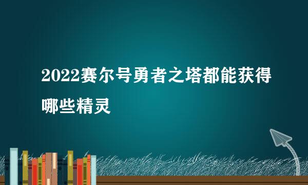 2022赛尔号勇者之塔都能获得哪些精灵