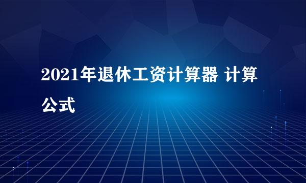 2021年退休工资计算器 计算公式