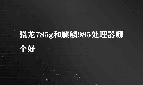 骁龙785g和麒麟985处理器哪个好