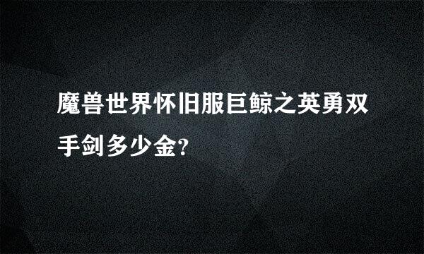 魔兽世界怀旧服巨鲸之英勇双手剑多少金？