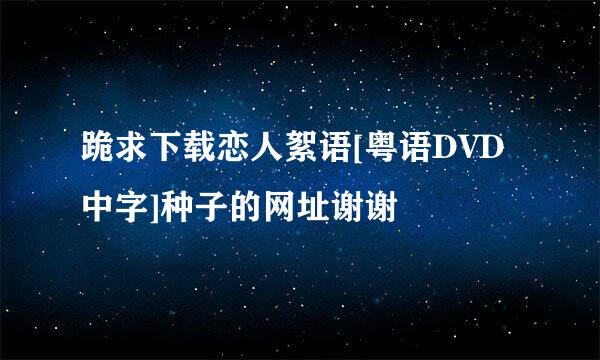 跪求下载恋人絮语[粤语DVD中字]种子的网址谢谢