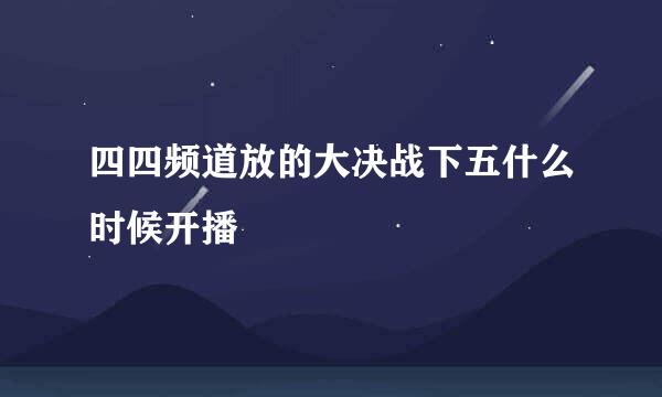 四四频道放的大决战下五什么时候开播