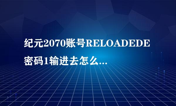 纪元2070账号RELOADEDE密码1输进去怎么是错误提示用户名或密码无效？？