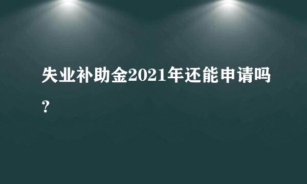 失业补助金2021年还能申请吗？