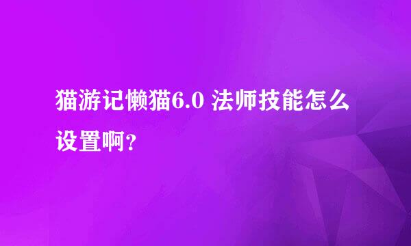 猫游记懒猫6.0 法师技能怎么设置啊？