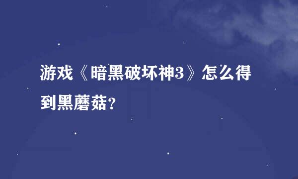 游戏《暗黑破坏神3》怎么得到黑蘑菇？