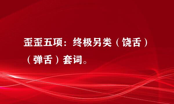 歪歪五项：终极另类（饶舌）（弹舌）套词。