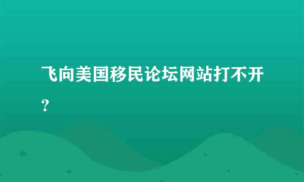 飞向美国移民论坛网站打不开？