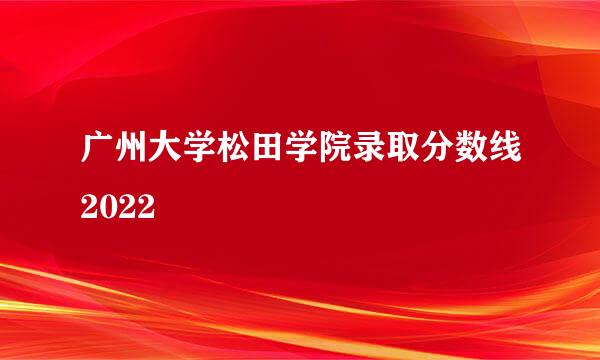 广州大学松田学院录取分数线2022