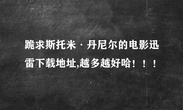 跪求斯托米·丹尼尔的电影迅雷下载地址,越多越好哈！！！