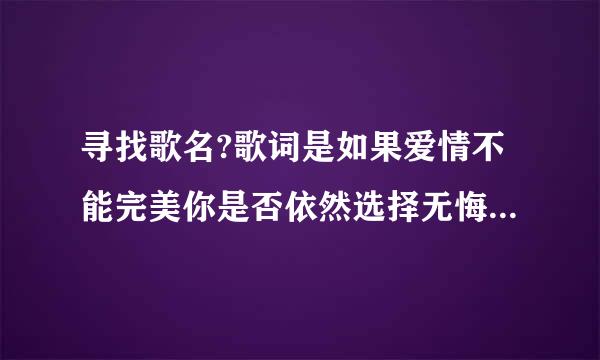 寻找歌名?歌词是如果爱情不能完美你是否依然选择无悔.不论你说要去哪里我相信那是天堂一样的美丽