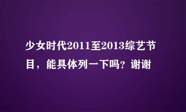 少女时代2011至2013综艺节目，能具体列一下吗？谢谢