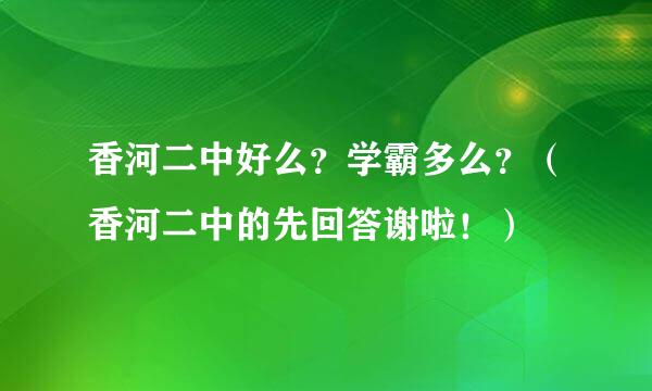 香河二中好么？学霸多么？（香河二中的先回答谢啦！）