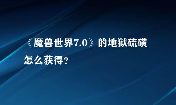 《魔兽世界7.0》的地狱硫磺怎么获得？